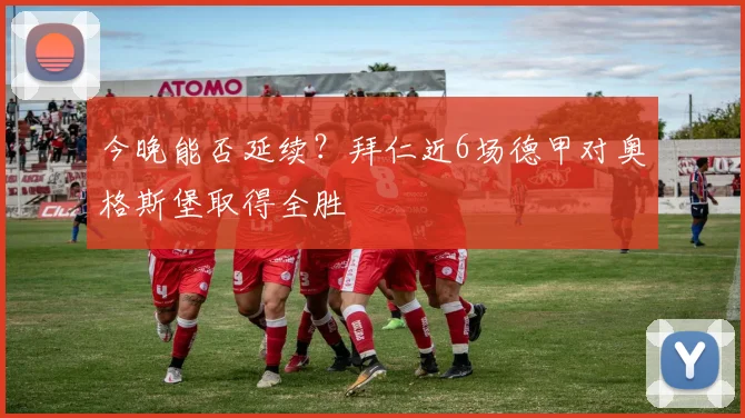 今晚能否延续？拜仁近6场德甲对奥格斯堡取得全胜