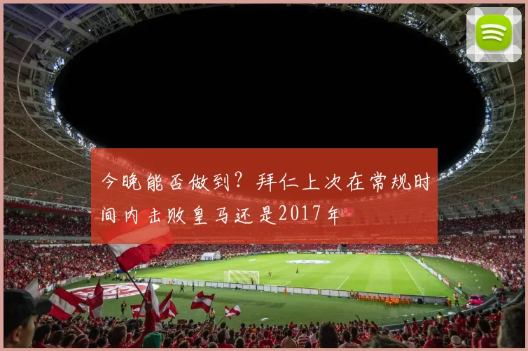 今晚能否做到？拜仁上次在常规时间内击败皇马还是2017年