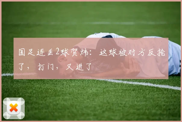 国足连丢2球贺炜：这球被对方反抢了，打门，又进了
