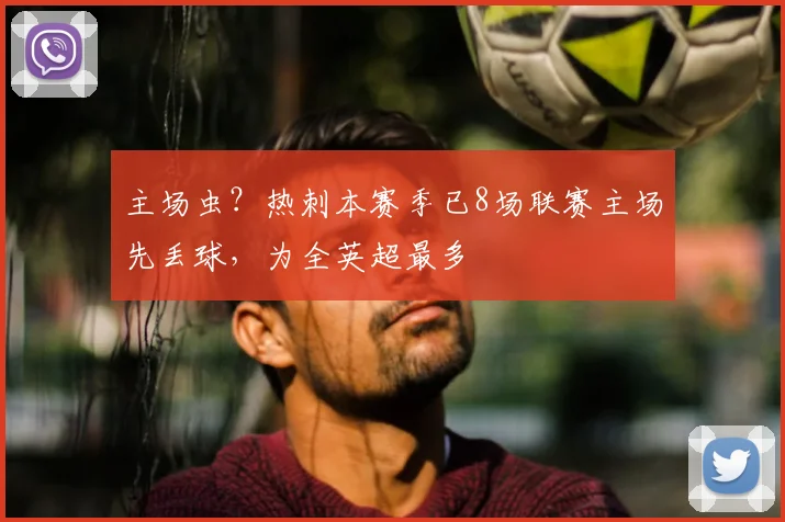 主场虫？热刺本赛季已8场联赛主场先丢球，为全英超最多