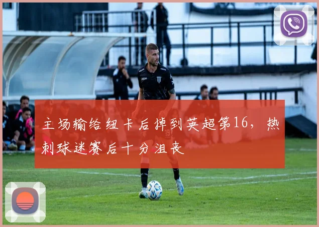 主场输给纽卡后掉到英超第16，热刺球迷赛后十分沮丧