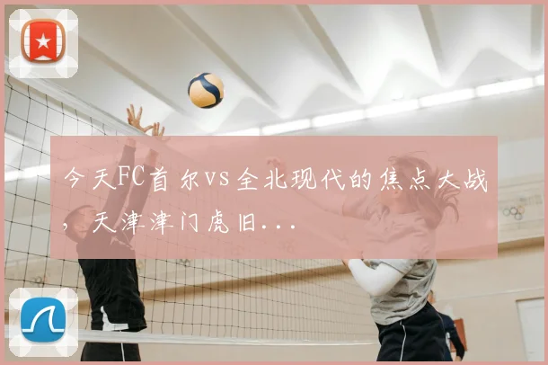今天FC首尔vs全北现代的焦点大战，天津津门虎旧...