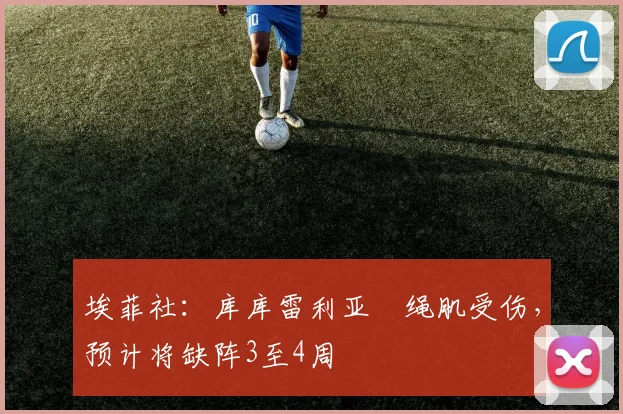 埃菲社：库库雷利亚腘绳肌受伤，预计将缺阵3至4周