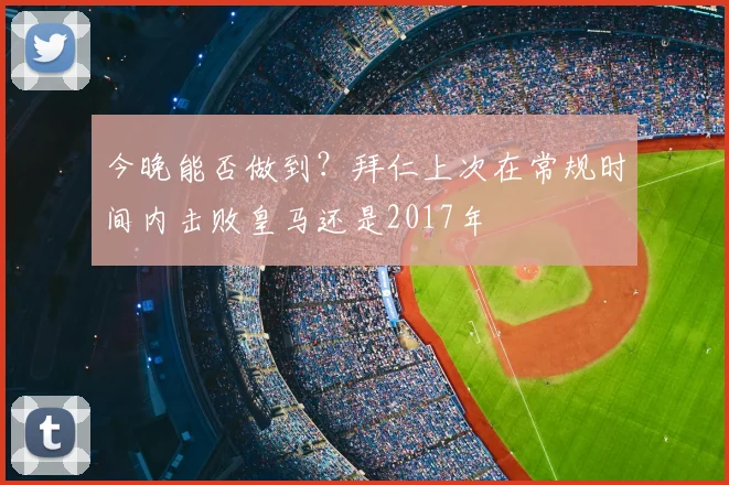 今晚能否做到？拜仁上次在常规时间内击败皇马还是2017年