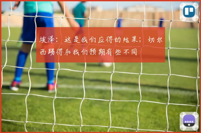 埃泽：这是我们应得的结果；切尔西踢得和我们预期有些不同