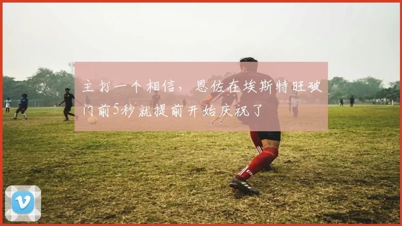 主打一个相信，恩佐在埃斯特旺破门前5秒就提前开始庆祝了