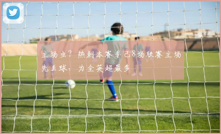 主场虫？热刺本赛季已8场联赛主场先丢球，为全英超最多